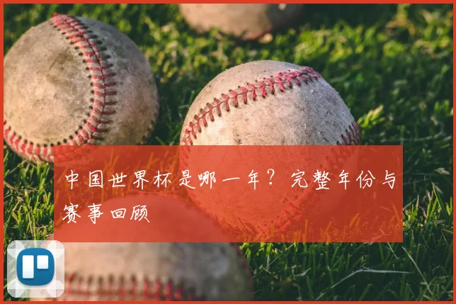 中国世界杯是哪一年？完整年份与赛事回顾