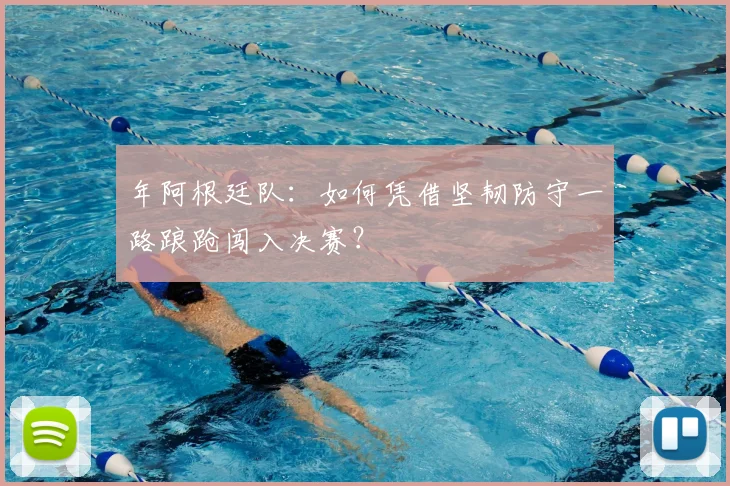 年阿根廷队:如何凭借坚韧防守一路踉跄闯入决赛?