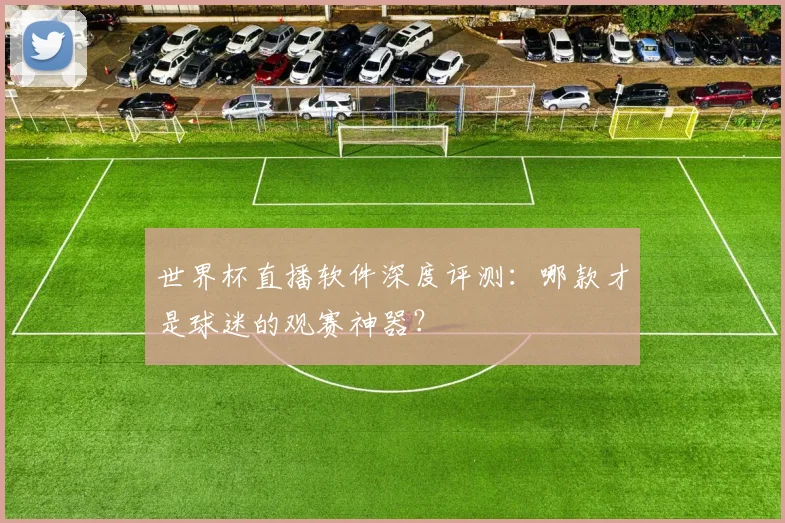 世界杯直播软件深度评测:哪款才是球迷的观赛神器?