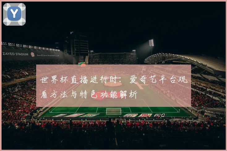 世界杯直播进行时:爱奇艺平台观看方法与特色功能解析