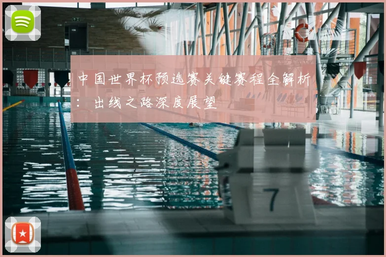 中国世界杯预选赛关键赛程全解析：出线之路深度展望