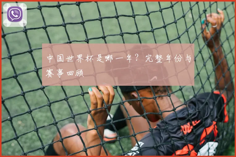 中国世界杯是哪一年？完整年份与赛事回顾