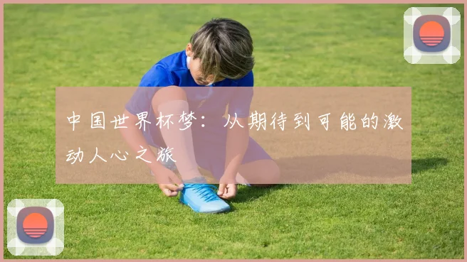 中国世界杯梦：从期待到可能的激动人心之旅