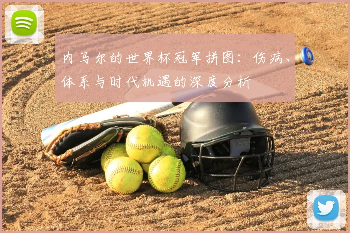 内马尔的世界杯冠军拼图：伤病、体系与时代机遇的深度分析