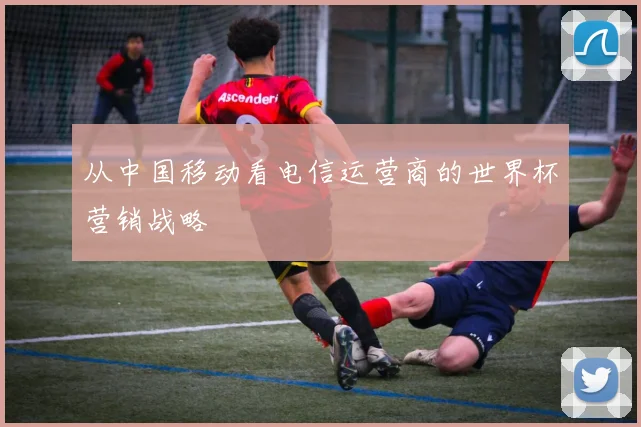 从中国移动看电信运营商的世界杯营销战略