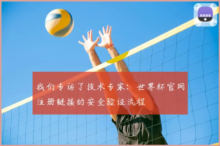 我们专访了技术专家:世界杯官网注册链接的安全验证流程
