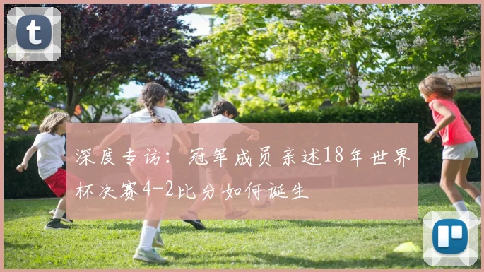 深度专访:冠军成员亲述18年世界杯决赛4-2比分如何诞生