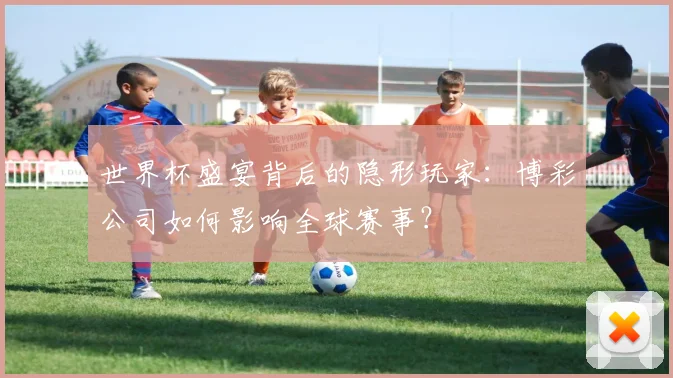 世界杯盛宴背后的隐形玩家:博彩公司如何影响全球赛事?