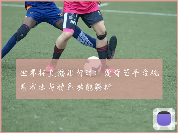 世界杯直播进行时:爱奇艺平台观看方法与特色功能解析