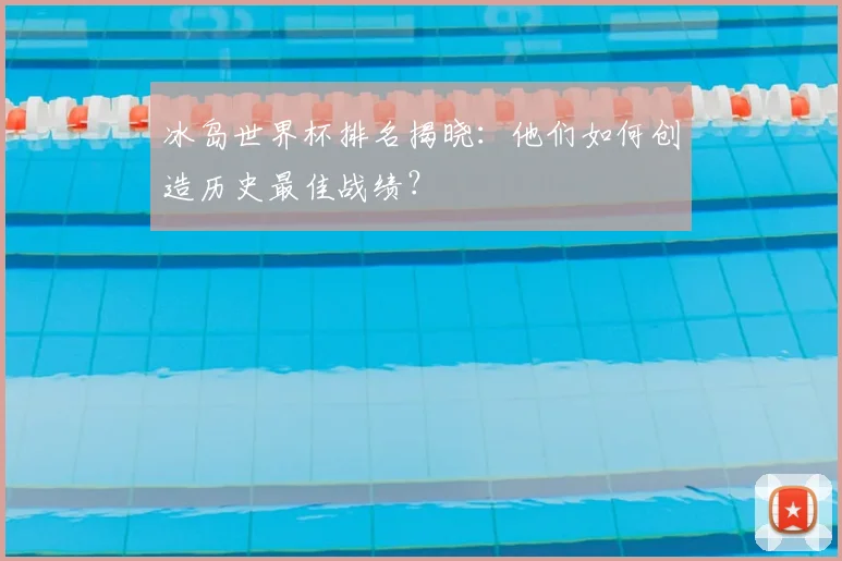冰岛世界杯排名揭晓:他们如何创造历史最佳战绩?