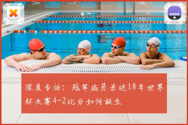 深度专访:冠军成员亲述18年世界杯决赛4-2比分如何诞生