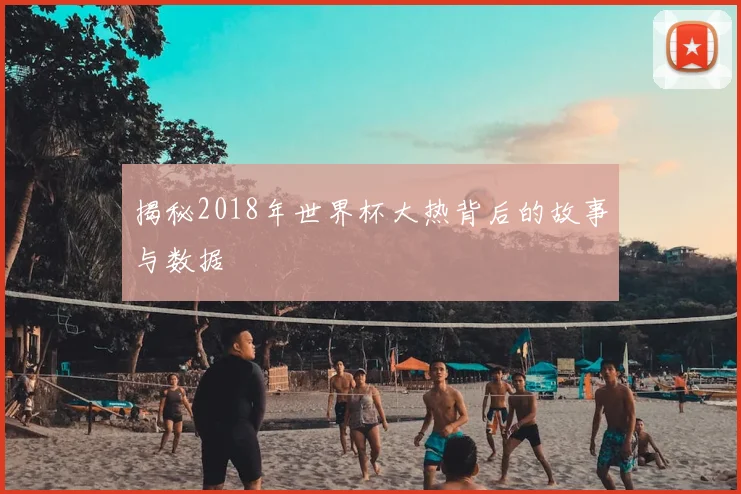 揭秘2018年世界杯大热背后的故事与数据