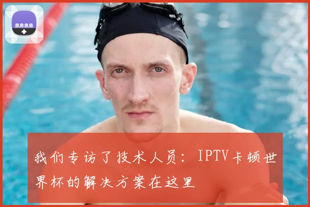 我们专访了技术人员：IPTV卡顿世界杯的解决方案在这里