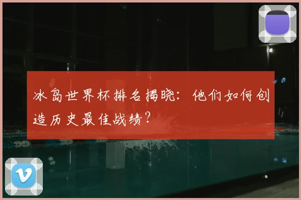冰岛世界杯排名揭晓：他们如何创造历史最佳战绩？
