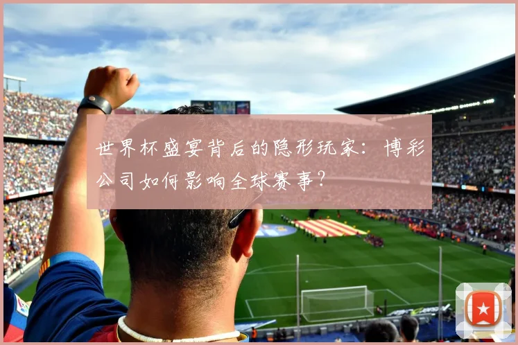 世界杯盛宴背后的隐形玩家:博彩公司如何影响全球赛事?