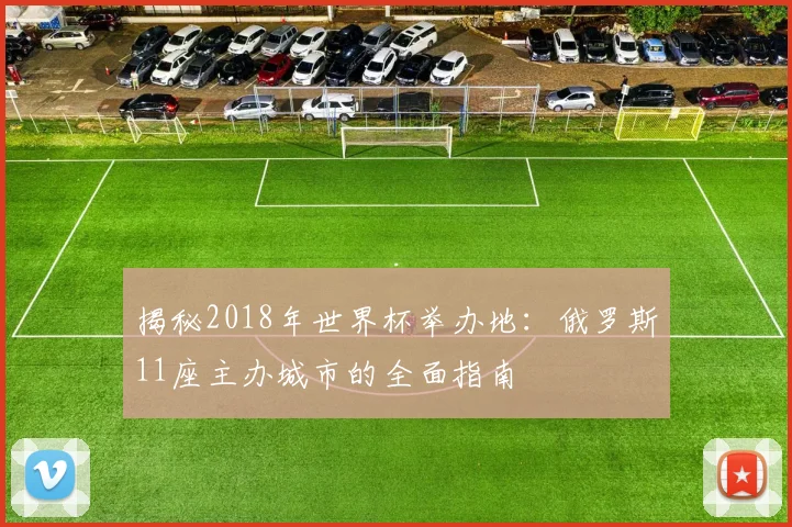 揭秘2018年世界杯举办地:俄罗斯11座主办城市的全面指南