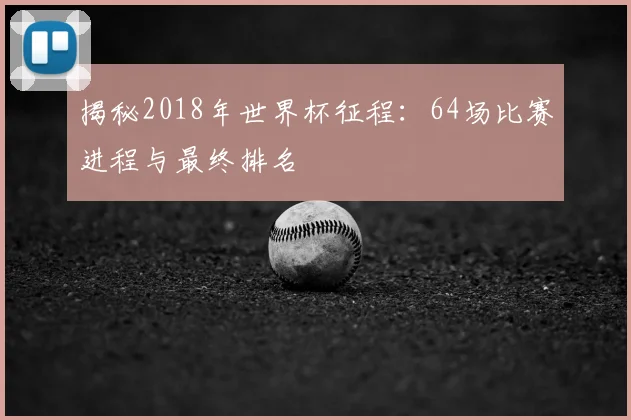 揭秘2018年世界杯征程:64场比赛进程与最终排名