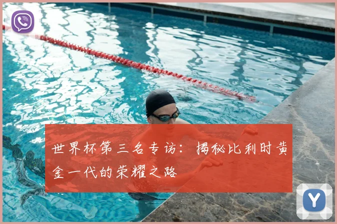 世界杯第三名专访：揭秘比利时黄金一代的荣耀之路