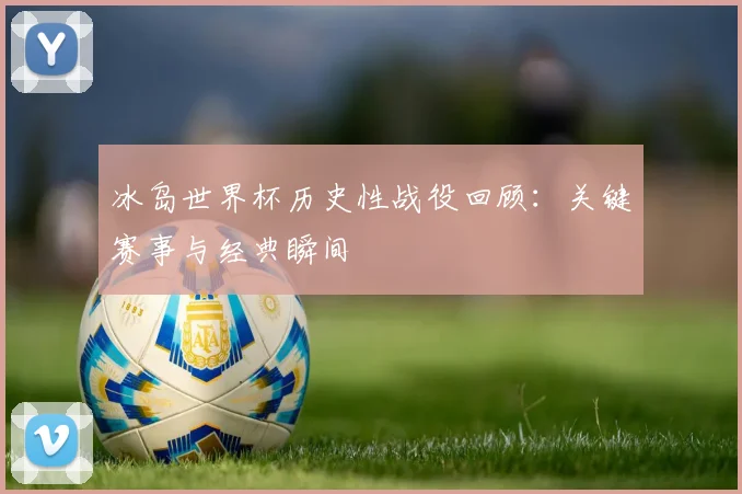 冰岛世界杯历史性战役回顾：关键赛事与经典瞬间
