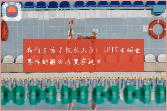 我们专访了技术人员：IPTV卡顿世界杯的解决方案在这里
