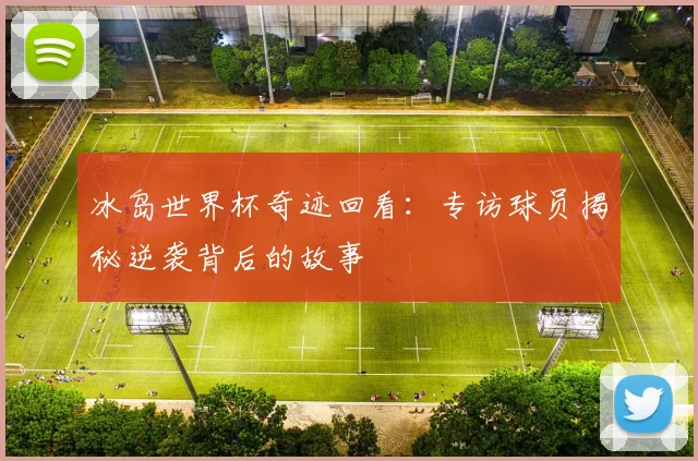 冰岛世界杯奇迹回看:专访球员揭秘逆袭背后的故事