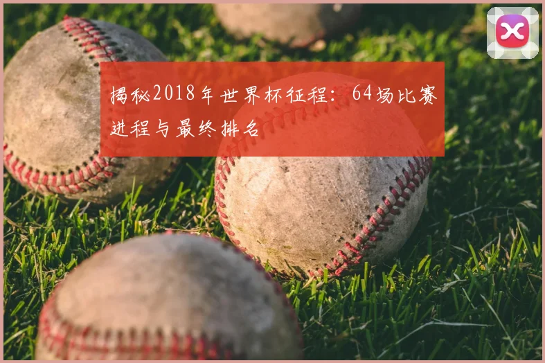 揭秘2018年世界杯征程:64场比赛进程与最终排名