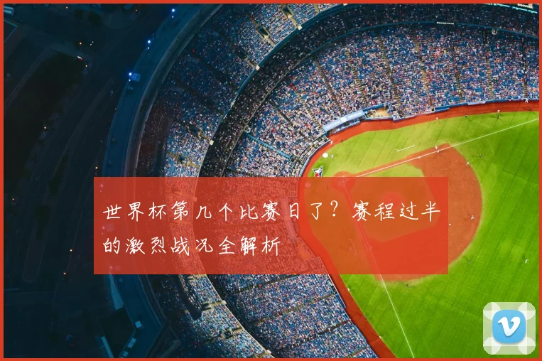 世界杯第几个比赛日了？赛程过半的激烈战况全解析