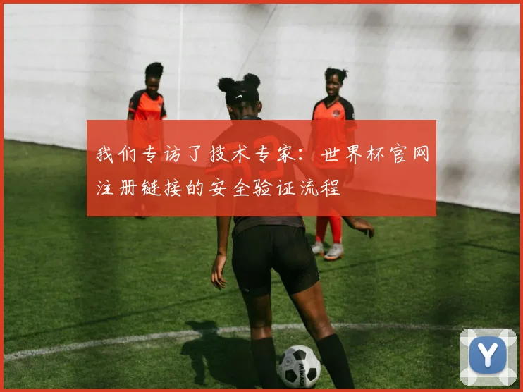 我们专访了技术专家:世界杯官网注册链接的安全验证流程