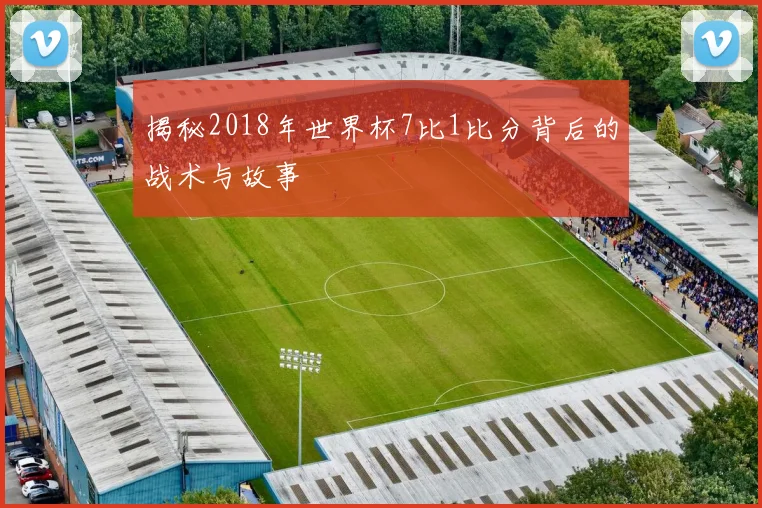 揭秘2018年世界杯7比1比分背后的战术与故事