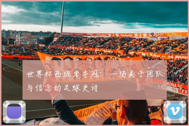 世界杯西班牙夺冠:一场关于团队与信念的足球史诗