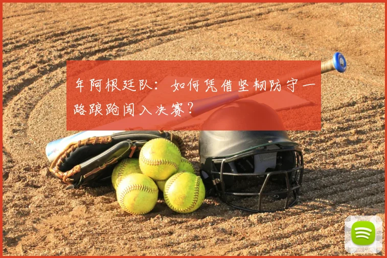 年阿根廷队:如何凭借坚韧防守一路踉跄闯入决赛?