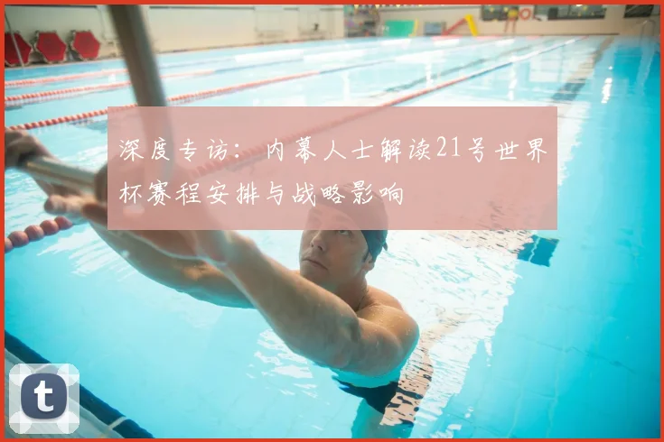 深度专访:内幕人士解读21号世界杯赛程安排与战略影响